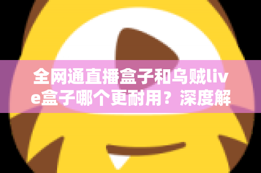 全网通直播盒子和乌贼live盒子哪个更耐用？深度解析两款设备的寿命与选购指南