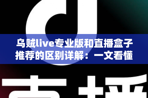 乌贼live专业版和直播盒子推荐的区别详解:一文看懂直播工具该怎么选 乌贼live专业版和直播盒子推荐的区别详解:一文看懂直播工具该怎么选