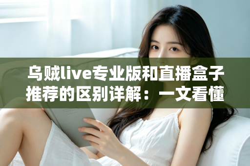 乌贼live专业版和直播盒子推荐的区别详解:一文看懂直播工具该怎么选 乌贼live专业版和直播盒子推荐的区别详解:一文看懂直播工具该怎么选