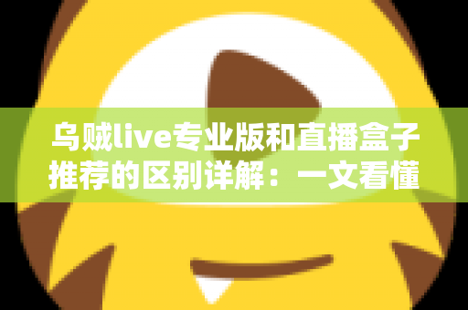 乌贼live专业版和直播盒子推荐的区别详解:一文看懂直播工具该怎么选 乌贼live专业版和直播盒子推荐的区别详解:一文看懂直播工具该怎么选
