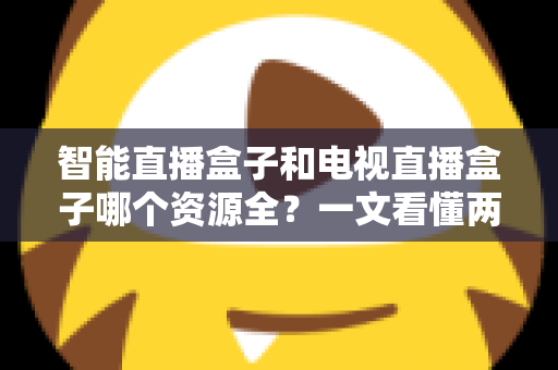 智能直播盒子和电视直播盒子哪个资源全?一文看懂两大盒子差异,选对不花冤枉钱 智能直播盒子和电视直播盒子哪个资源全?一文看懂两大盒子差异,选对不花冤枉钱