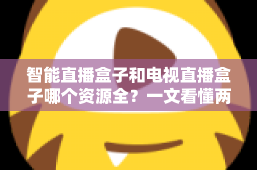 智能直播盒子和电视直播盒子哪个资源全？一文看懂两大盒子差异，选对不花冤枉钱