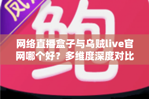 网络直播盒子与乌贼live官网哪个好?多维度深度对比帮你选出最适合的观赛方案 网络直播盒子与乌贼live官网哪个好?多维度深度对比帮你选出最适合的观赛方案
