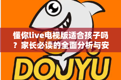 懂你live电视版适合孩子吗？家长必读的全面分析与安全使用指南