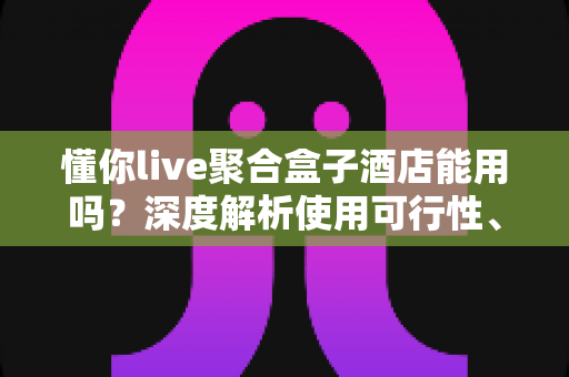 懂你live聚合盒子酒店能用吗?深度解析使用可行性、限制与实用建议 懂你live聚合盒子酒店能用吗?深度解析使用可行性、限制与实用建议