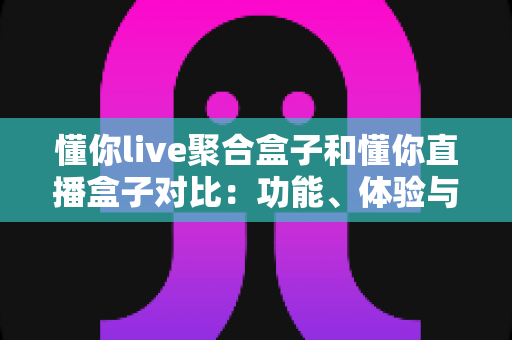 懂你live聚合盒子和懂你直播盒子对比:功能、体验与适用人群全方位解析,帮你选出更适合的电视直播工具 懂你live聚合盒子和懂你直播盒子对比:功能、体验与适用人群全方位解析,帮你选出更适合的电视直播工具