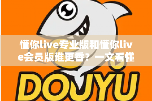 懂你live专业版和懂你live会员版谁更香?一文看懂两大版本差异与选购攻略 懂你live专业版和懂你live会员版谁更香?一文看懂两大版本差异与选购攻略