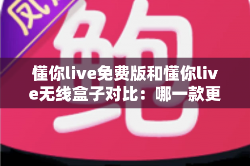 懂你live免费版和懂你live无线盒子对比:哪一款更适合你的K歌与直播需求?全方位深度解析助你轻松选购 懂你live免费版和懂你live无线盒子对比:哪一款更适合你的K歌与直播需求?全方位深度解析助你轻松选购