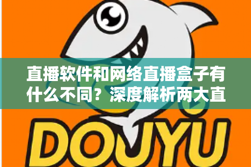 直播软件和网络直播盒子有什么不同？深度解析两大直播方案的核心差异，助你轻松选对直播装备