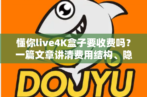 懂你live4K盒子要收费吗？一篇文章讲清费用结构、隐藏成本与选购避坑指南