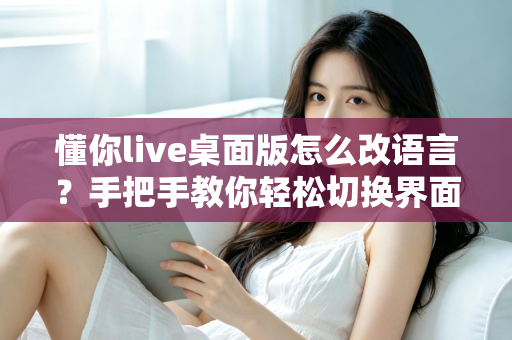懂你live桌面版怎么改语言？手把手教你轻松切换界面语言设置完整指南