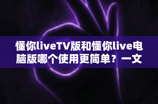 懂你liveTV版和懂你live电脑版哪个使用更简单?一文看懂两大版本差异,新手也能快速上手 懂你liveTV版和懂你live电脑版哪个使用更简单?一文看懂两大版本差异,新手也能快速上手